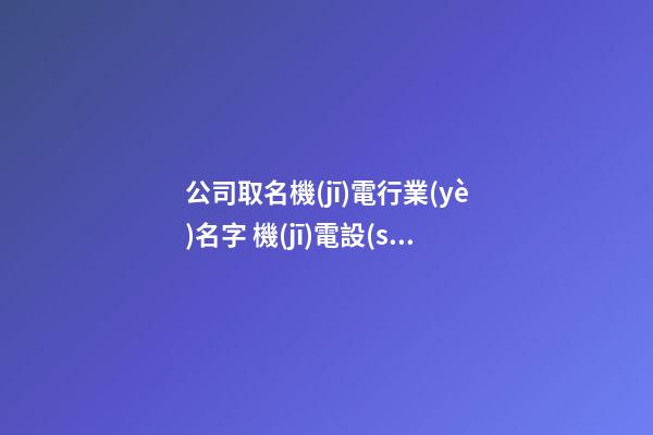公司取名機(jī)電行業(yè)名字 機(jī)電設(shè)備公司該如何取名-第1張-公司起名-玄機(jī)派